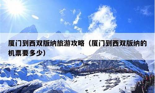 厦门到西双版纳旅游攻略_厦门到西双版纳怎么走最快